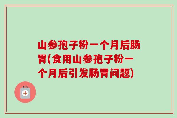 山参孢子粉一个月后肠胃(食用山参孢子粉一个月后引发肠胃问题) 山参孢子粉一个月后肠胃(食用山参孢子粉一个月后引发肠胃问题)