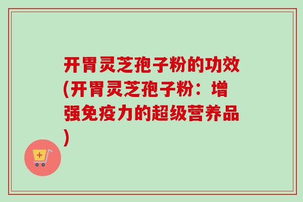 开胃灵芝孢子粉的功效(开胃灵芝孢子粉:增强免疫力的超级营养品) 开胃灵芝孢子粉的功效(开胃灵芝孢子粉:增强免疫力的超级营养品)