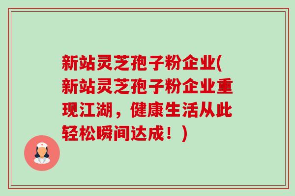 新站灵芝孢子粉企业(新站灵芝孢子粉企业重现江湖,健康生活从此轻松瞬间达成!) 新站灵芝孢子粉企业(新站灵芝孢子粉企业重现江湖,健康生活从此轻松瞬间达成!)