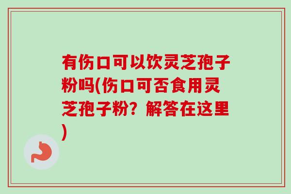 有伤口可以饮灵芝孢子粉吗(伤口可否食用灵芝孢子粉?解答在这里) 有伤口可以饮灵芝孢子粉吗(伤口可否食用灵芝孢子粉?解答在这里)