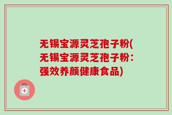 无锡宝源灵芝孢子粉(无锡宝源灵芝孢子粉:强效养颜健康食品) 无锡宝源灵芝孢子粉(无锡宝源灵芝孢子粉:强效养颜健康食品)