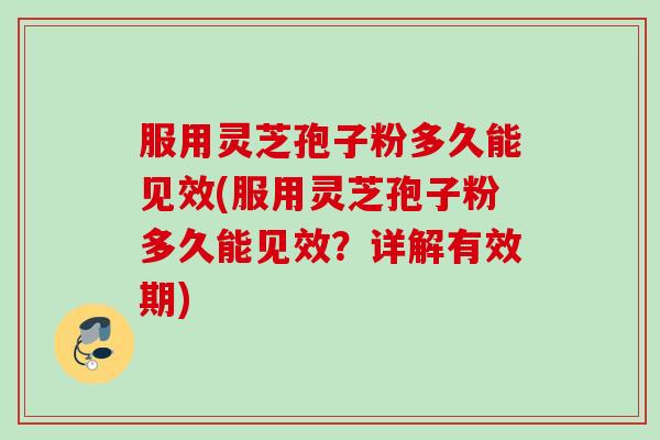 服用灵芝孢子粉多久能见效(服用灵芝孢子粉多久能见效?详解有效期) 服用灵芝孢子粉多久能见效(服用灵芝孢子粉多久能见效?详解有效期)
