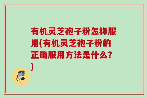 有机灵芝孢子粉怎样服用(有机灵芝孢子粉的正确服用方法是什么？)