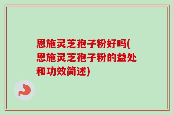 恩施灵芝孢子粉好吗(恩施灵芝孢子粉的益处和功效简述) 恩施灵芝孢子粉好吗(恩施灵芝孢子粉的益处和功效简述)