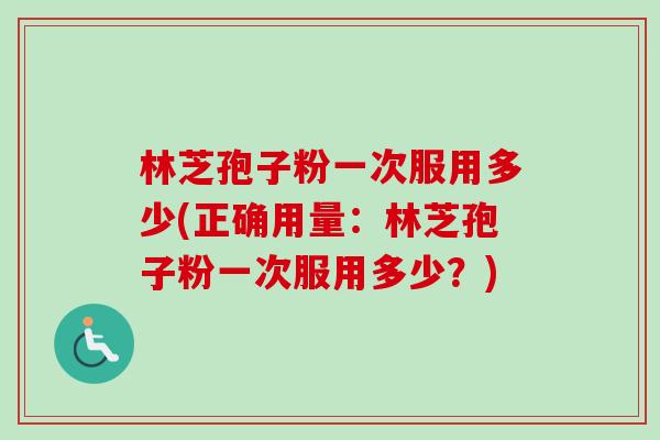 林芝孢子粉一次服用多少(正确用量:林芝孢子粉一次服用多少?) 林芝孢子粉一次服用多少(正确用量:林芝孢子粉一次服用多少?)