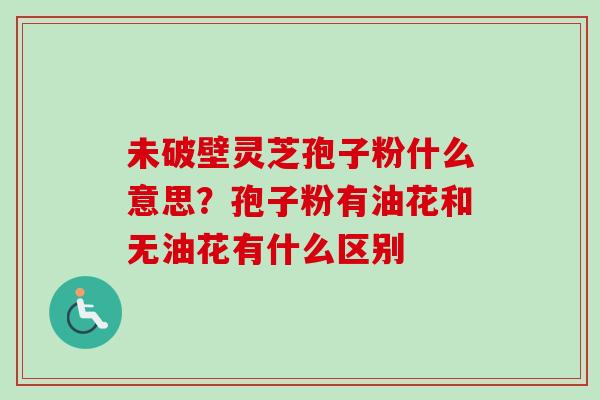 未破壁灵芝孢子粉什么意思？孢子粉有油花和无油花有什么区别
