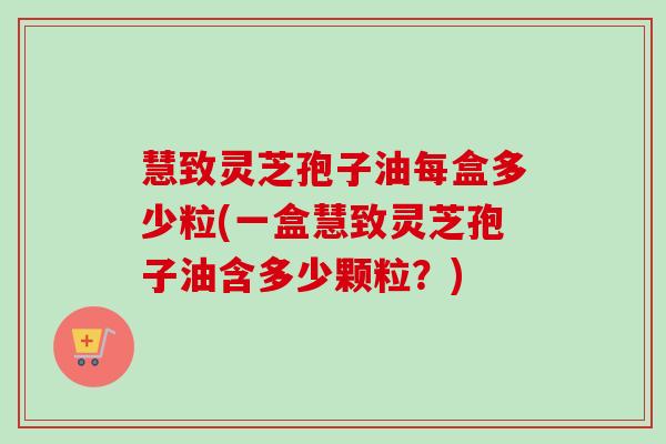慧致灵芝孢子油每盒多少粒(一盒慧致灵芝孢子油含多少颗粒?) 慧致灵芝孢子油每盒多少粒(一盒慧致灵芝孢子油含多少颗粒?)