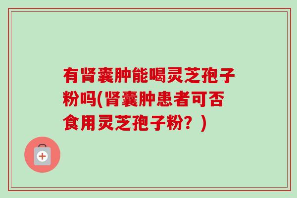 有囊肿能喝灵芝孢子粉吗(囊肿患者可否食用灵芝孢子粉?) 有囊肿能喝灵芝孢子粉吗(囊肿患者可否食用灵芝孢子粉?)
