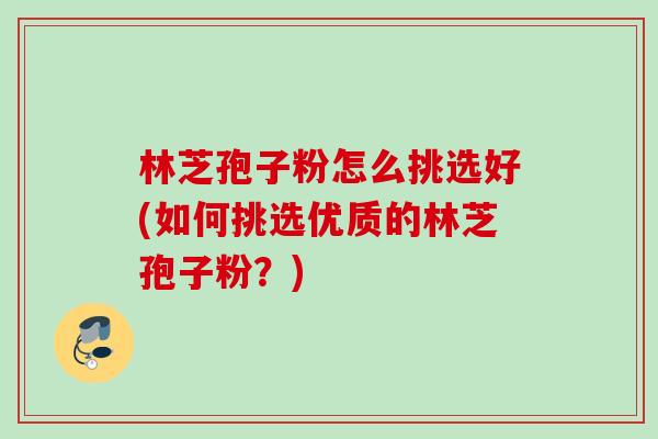 林芝孢子粉怎么挑选好(如何挑选优质的林芝孢子粉?) 林芝孢子粉怎么挑选好(如何挑选优质的林芝孢子粉?)