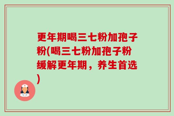 喝三七粉加孢子粉(喝三七粉加孢子粉缓解,养生首选) 喝三七粉加孢子粉(喝三七粉加孢子粉缓解,养生首选)