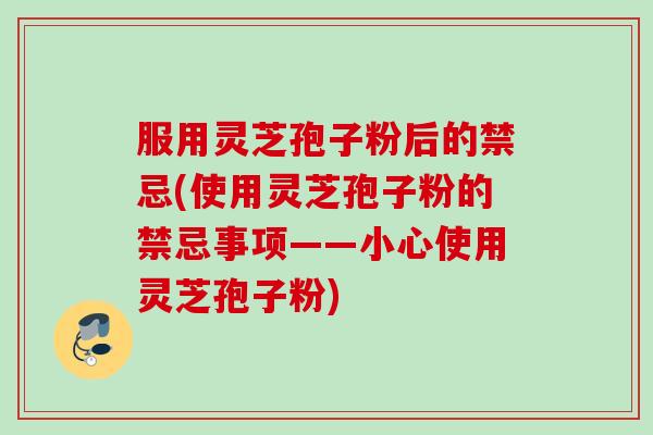 服用灵芝孢子粉后的禁忌(使用灵芝孢子粉的禁忌事项——小心使用灵芝孢子粉) 服用灵芝孢子粉后的禁忌(使用灵芝孢子粉的禁忌事项——小心使用灵芝孢子粉)