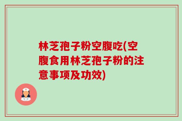 林芝孢子粉空腹吃(空腹食用林芝孢子粉的注意事项及功效)