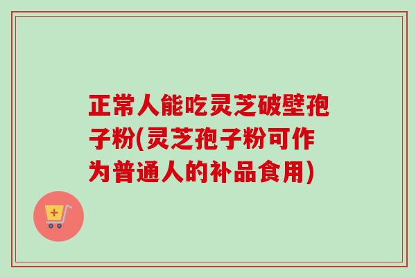 正常人能吃灵芝破壁孢子粉(灵芝孢子粉可作为普通人的补品食用) 正常人能吃灵芝破壁孢子粉(灵芝孢子粉可作为普通人的补品食用)