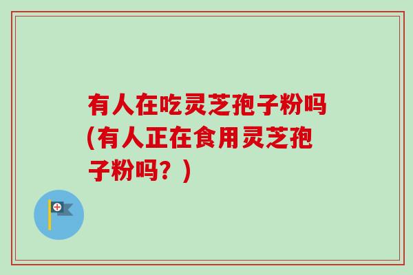 有人在吃灵芝孢子粉吗(有人正在食用灵芝孢子粉吗?) 有人在吃灵芝孢子粉吗(有人正在食用灵芝孢子粉吗?)