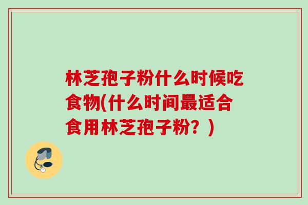 林芝孢子粉什么时候吃食物(什么时间适合食用林芝孢子粉?) 林芝孢子粉什么时候吃食物(什么时间适合食用林芝孢子粉?)