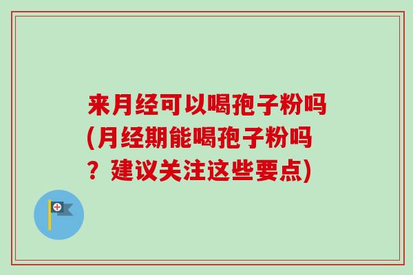 来可以喝孢子粉吗(期能喝孢子粉吗？建议关注这些要点)