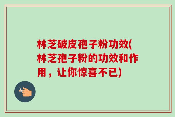 林芝破皮孢子粉功效(林芝孢子粉的功效和作用,让你惊喜不已) 林芝破皮孢子粉功效(林芝孢子粉的功效和作用,让你惊喜不已)