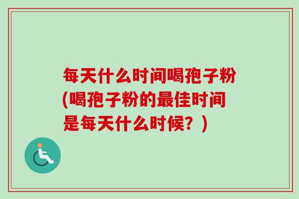 每天什么时间喝孢子粉(喝孢子粉的佳时间是每天什么时候?) 每天什么时间喝孢子粉(喝孢子粉的佳时间是每天什么时候?)