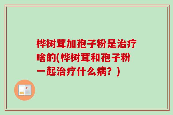 桦树茸加孢子粉是啥的(桦树茸和孢子粉一起什么？)