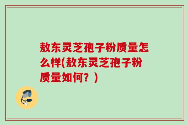 敖东灵芝孢子粉质量怎么样(敖东灵芝孢子粉质量如何？)