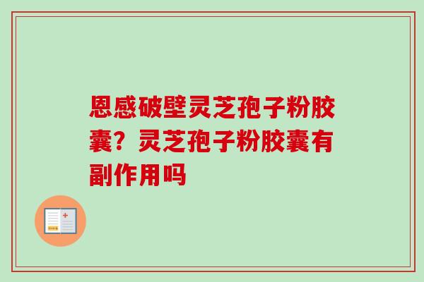 恩感破壁灵芝孢子粉胶囊?灵芝孢子粉胶囊有副作用吗 恩感破壁灵芝孢子粉胶囊?灵芝孢子粉胶囊有副作用吗