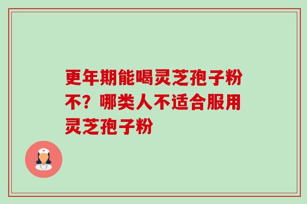 能喝灵芝孢子粉不?哪类人不适合服用灵芝孢子粉 能喝灵芝孢子粉不?哪类人不适合服用灵芝孢子粉