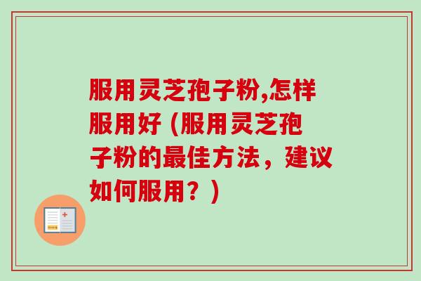 服用灵芝孢子粉,怎样服用好 (服用灵芝孢子粉的佳方法,建议如何服用?) 服用灵芝孢子粉,怎样服用好 (服用灵芝孢子粉的佳方法,建议如何服用?)