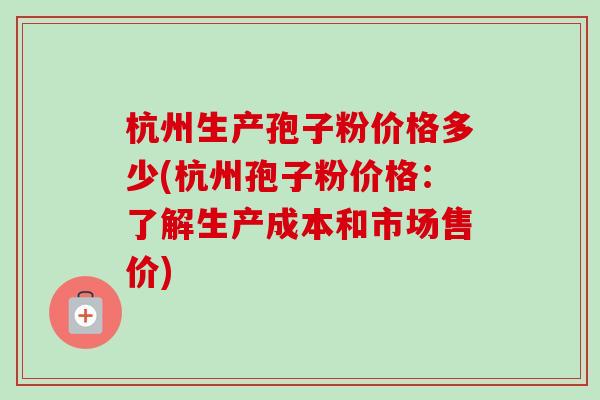 杭州生产孢子粉价格多少(杭州孢子粉价格:了解生产成本和市场售价) 杭州生产孢子粉价格多少(杭州孢子粉价格:了解生产成本和市场售价)