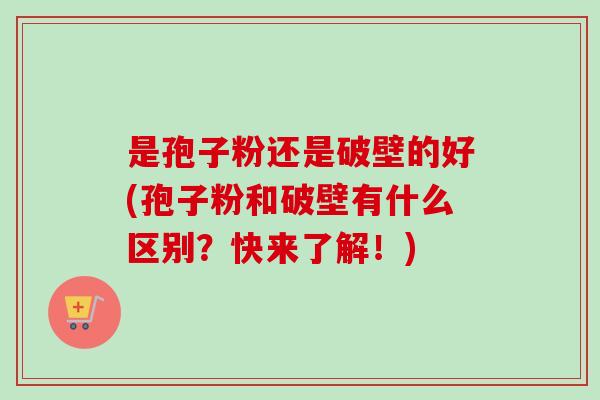 是孢子粉还是破壁的好(孢子粉和破壁有什么区别?快来了解!) 是孢子粉还是破壁的好(孢子粉和破壁有什么区别?快来了解!)