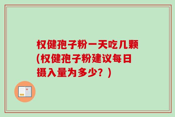 权健孢子粉一天吃几颗(权健孢子粉建议每日摄入量为多少?) 权健孢子粉一天吃几颗(权健孢子粉建议每日摄入量为多少?)