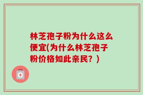 林芝孢子粉为什么这么便宜(为什么林芝孢子粉价格如此亲民?) 林芝孢子粉为什么这么便宜(为什么林芝孢子粉价格如此亲民?)