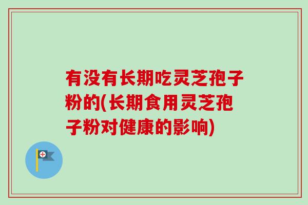 有没有长期吃灵芝孢子粉的(长期食用灵芝孢子粉对健康的影响) 有没有长期吃灵芝孢子粉的(长期食用灵芝孢子粉对健康的影响)