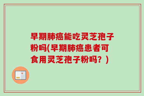 早期能吃灵芝孢子粉吗(早期患者可食用灵芝孢子粉吗？)