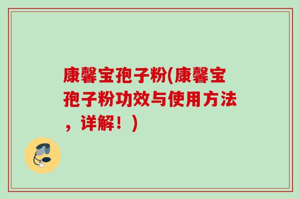 康馨宝孢子粉(康馨宝孢子粉功效与使用方法,详解!) 康馨宝孢子粉(康馨宝孢子粉功效与使用方法,详解!)