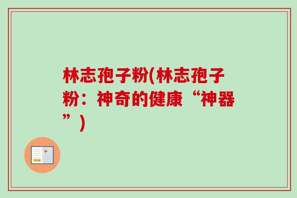 林志孢子粉(林志孢子粉：神奇的健康“神器”)