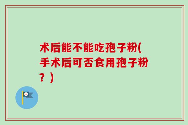 术后能不能吃孢子粉(手术后可否食用孢子粉？)