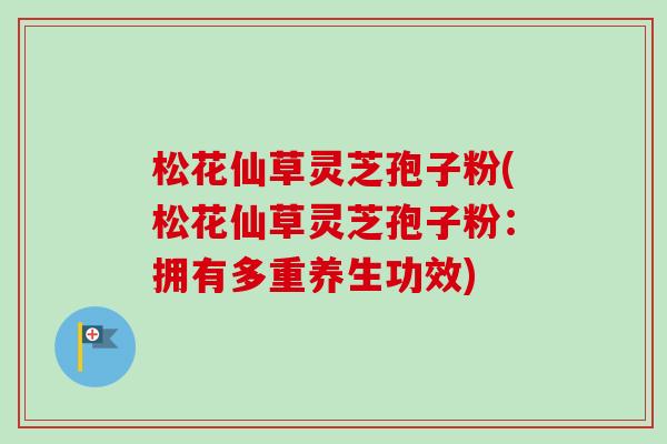 松花仙草灵芝孢子粉(松花仙草灵芝孢子粉:拥有多重养生功效) 松花仙草灵芝孢子粉(松花仙草灵芝孢子粉:拥有多重养生功效)
