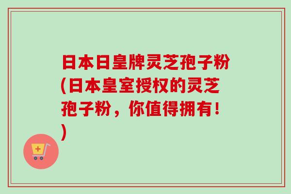 日本日皇牌灵芝孢子粉(日本皇室授权的灵芝孢子粉,你值得拥有!) 日本日皇牌灵芝孢子粉(日本皇室授权的灵芝孢子粉,你值得拥有!)