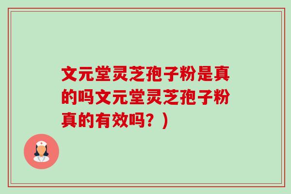 文元堂灵芝孢子粉是真的吗文元堂灵芝孢子粉真的有效吗？)