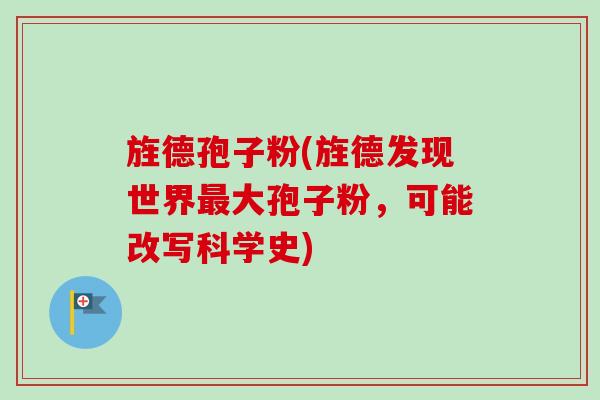旌德孢子粉(旌德发现世界大孢子粉,可能改写科学史) 旌德孢子粉(旌德发现世界大孢子粉,可能改写科学史)