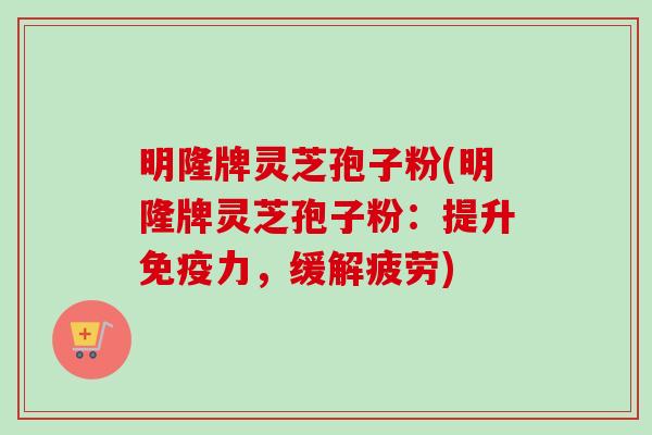 明隆牌灵芝孢子粉(明隆牌灵芝孢子粉:提升免疫力,缓解疲劳) 明隆牌灵芝孢子粉(明隆牌灵芝孢子粉:提升免疫力,缓解疲劳)