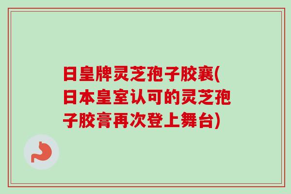 日皇牌灵芝孢子胶襄(日本皇室认可的灵芝孢子胶膏再次登上舞台)