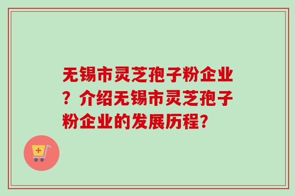 无锡市灵芝孢子粉企业?介绍无锡市灵芝孢子粉企业的发展历程? 无锡市灵芝孢子粉企业?介绍无锡市灵芝孢子粉企业的发展历程?