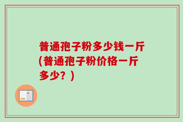 普通孢子粉多少钱一斤(普通孢子粉价格一斤多少?) 普通孢子粉多少钱一斤(普通孢子粉价格一斤多少?)