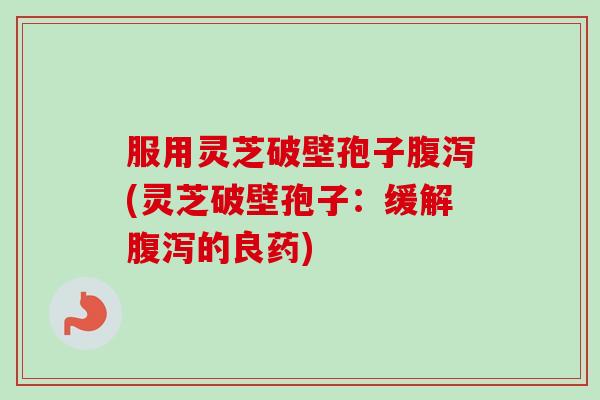 服用灵芝破壁孢子(灵芝破壁孢子:缓解的良药) 服用灵芝破壁孢子(灵芝破壁孢子:缓解的良药)