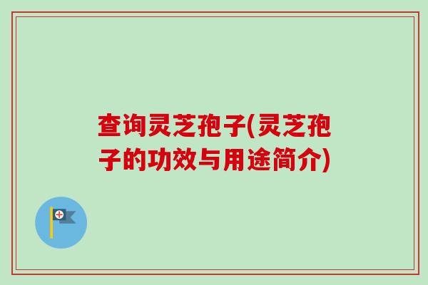 查询灵芝孢子(灵芝孢子的功效与用途简介) 查询灵芝孢子(灵芝孢子的功效与用途简介)
