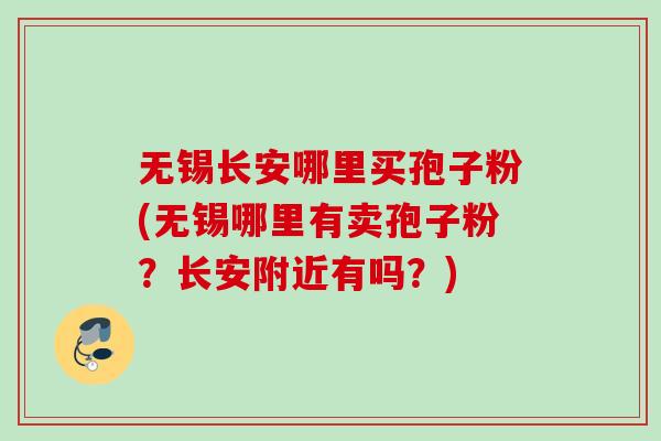 无锡长安哪里买孢子粉(无锡哪里有卖孢子粉?长安附近有吗?) 无锡长安哪里买孢子粉(无锡哪里有卖孢子粉?长安附近有吗?)