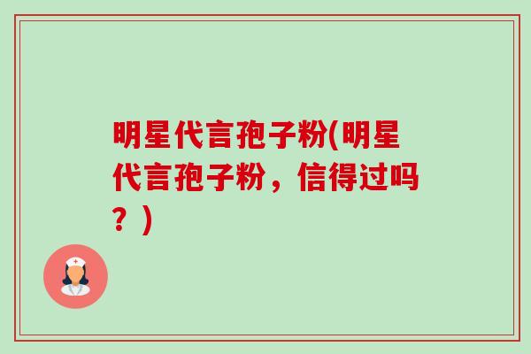 明星代言孢子粉(明星代言孢子粉，信得过吗？)