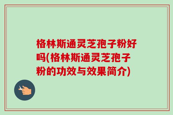 格林斯通灵芝孢子粉好吗(格林斯通灵芝孢子粉的功效与效果简介) 格林斯通灵芝孢子粉好吗(格林斯通灵芝孢子粉的功效与效果简介)