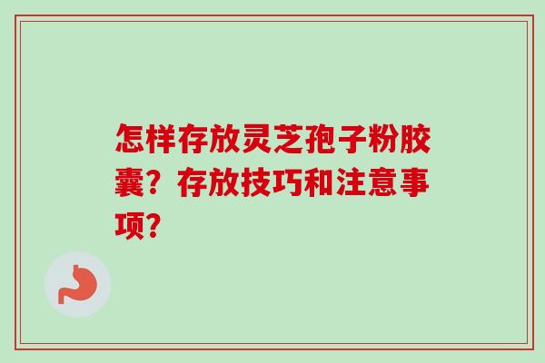 怎样存放灵芝孢子粉胶囊？存放技巧和注意事项？